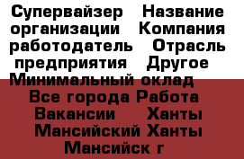 Супервайзер › Название организации ­ Компания-работодатель › Отрасль предприятия ­ Другое › Минимальный оклад ­ 1 - Все города Работа » Вакансии   . Ханты-Мансийский,Ханты-Мансийск г.